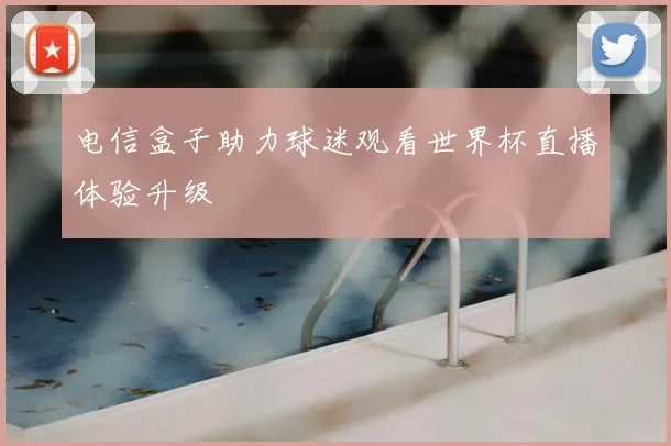 电信盒子助力球迷观看世界杯直播体验升级
