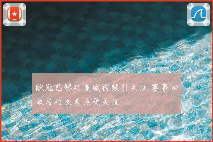 欧冠巴黎对曼城视频引关注 赛事回放与对决看点受关注