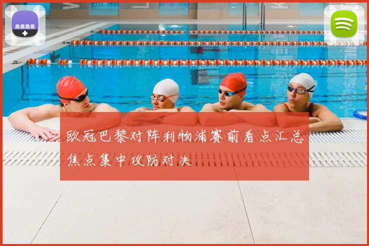 欧冠巴黎对阵利物浦赛前看点汇总焦点集中攻防对决