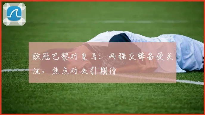 欧冠巴黎对皇马:两强交锋备受关注,焦点对决引期待