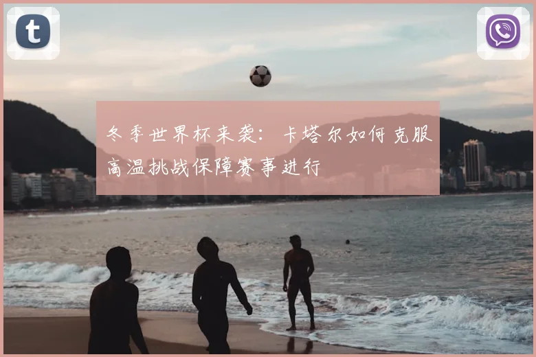 冬季世界杯来袭:卡塔尔如何克服高温挑战保障赛事进行