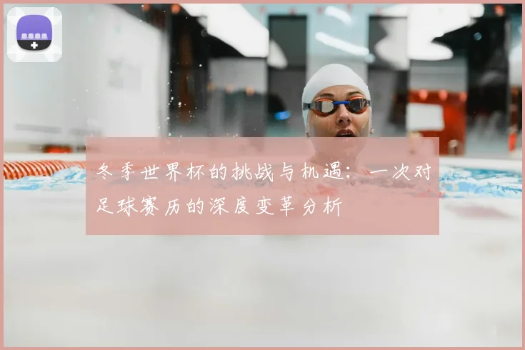 冬季世界杯的挑战与机遇:一次对足球赛历的深度变革分析