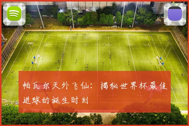 帕瓦尔天外飞仙：揭秘世界杯最佳进球的诞生时刻