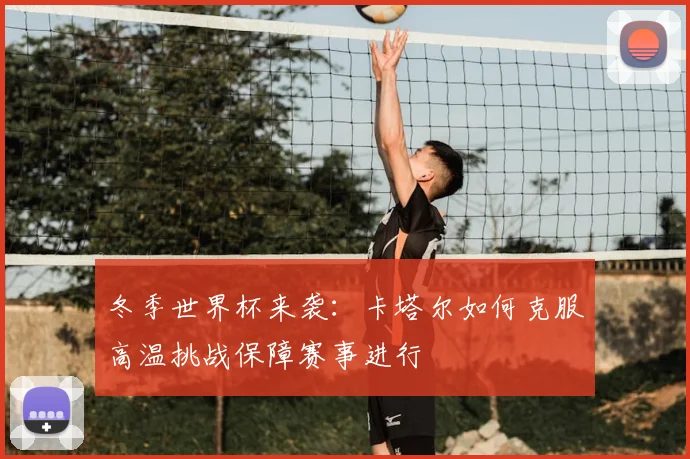冬季世界杯来袭:卡塔尔如何克服高温挑战保障赛事进行