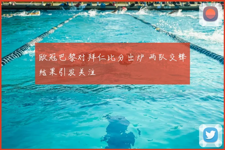 欧冠巴黎对拜仁比分出炉 两队交锋结果引发关注