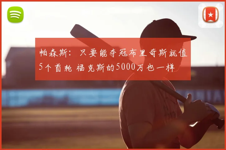 帕森斯：只要能夺冠布里奇斯就值5个首轮 福克斯的5000万也一样