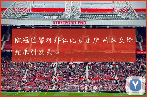 欧冠巴黎对拜仁比分出炉 两队交锋结果引发关注