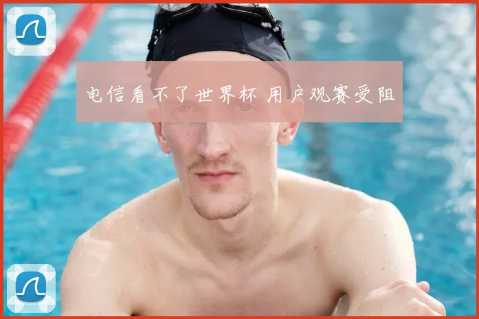 电信看不了世界杯 用户观赛受阻