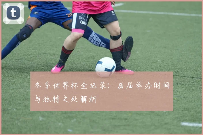冬季世界杯全记录:历届举办时间与独特之处解析
