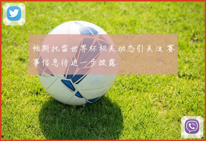 帕斯托雷世界杯相关动态引关注 赛事信息待进一步披露