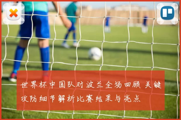 世界杯中国队对波兰全场回顾 关键攻防细节解析比赛结果与亮点