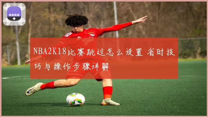 NBA2K18比赛跳过怎么设置 省时技巧与操作步骤详解