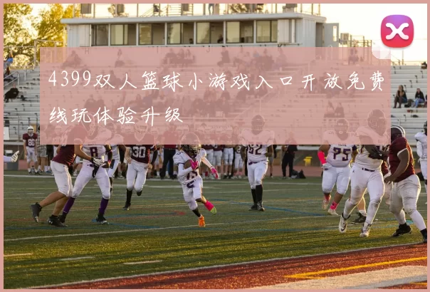 4399双人篮球小游戏入口开放免费线玩体验升级