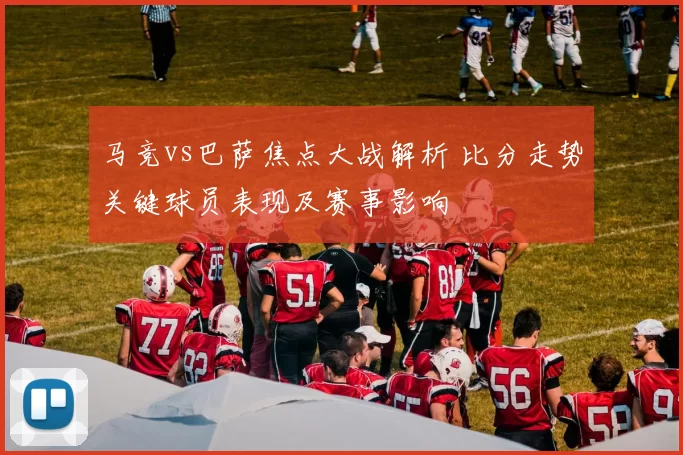 马竞vs巴萨焦点大战解析 比分走势关键球员表现及赛事影响
