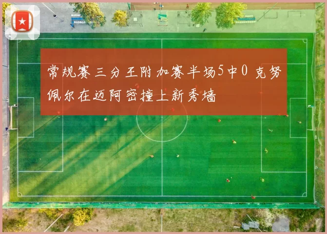 常规赛三分王附加赛半场5中0 克努佩尔在迈阿密撞上新秀墙