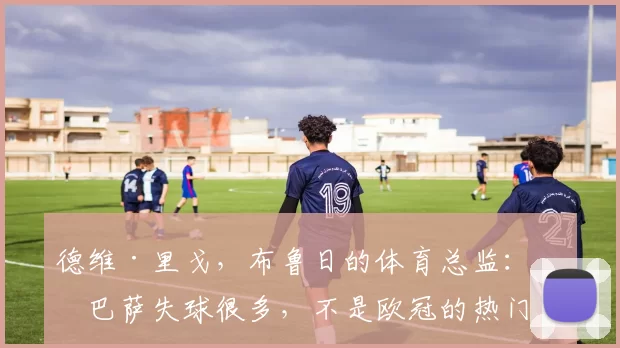 德维·里戈，布鲁日的体育总监：“巴萨失球很多，不是欧冠的热门”