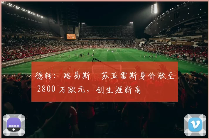德转：路易斯・苏亚雷斯身价涨至 2800 万欧元，创生涯新高