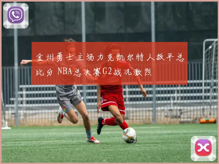 金州勇士主场力克凯尔特人扳平总比分 NBA总决赛G2战况激烈