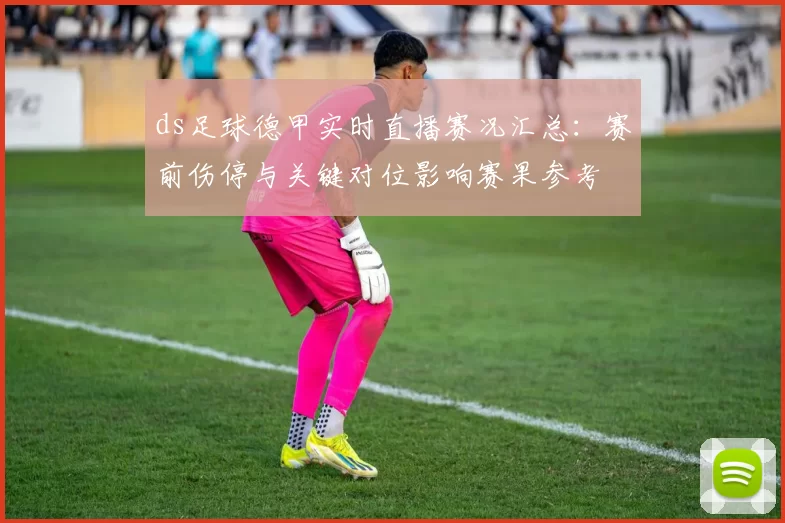 ds足球德甲实时直播赛况汇总：赛前伤停与关键对位影响赛果参考