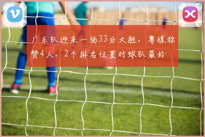 广东队迎来一场33分大胜，粤媒称赞4人，2个排名位置对球队最好