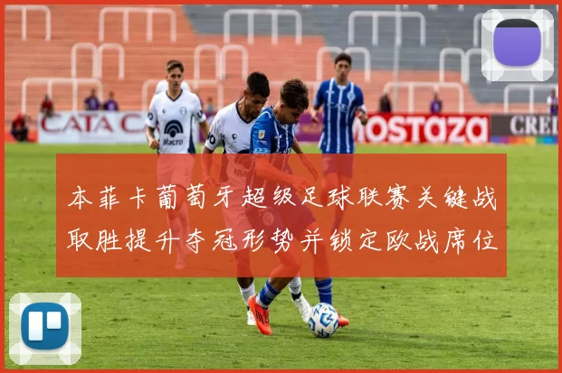 本菲卡葡萄牙超级足球联赛关键战取胜提升夺冠形势并锁定欧战席位