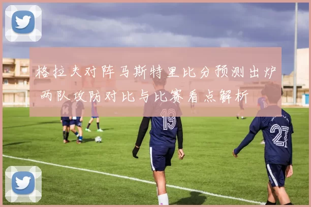 格拉夫对阵马斯特里比分预测出炉 两队攻防对比与比赛看点解析