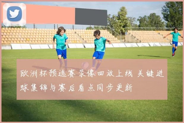 欧洲杯预选赛录像回放上线 关键进球集锦与赛后看点同步更新