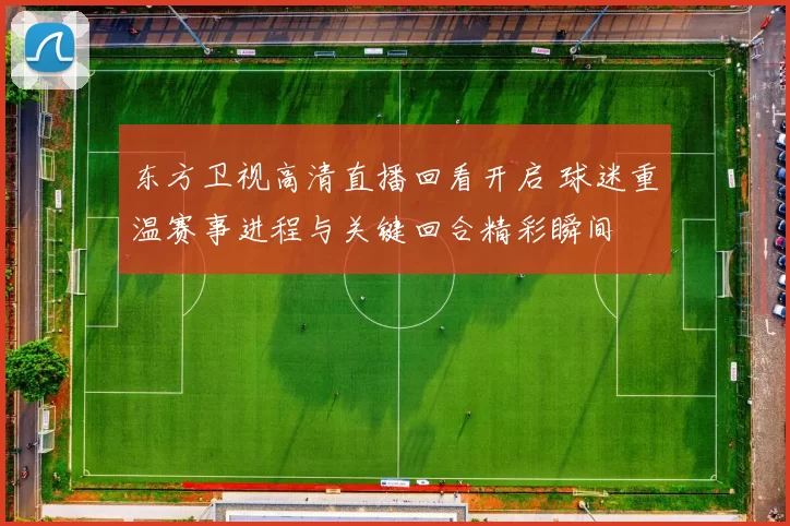 东方卫视高清直播回看开启 球迷重温赛事进程与关键回合精彩瞬间