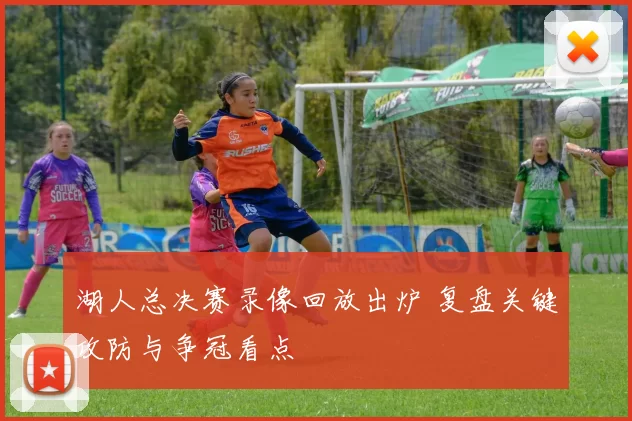 湖人总决赛录像回放出炉 复盘关键攻防与争冠看点