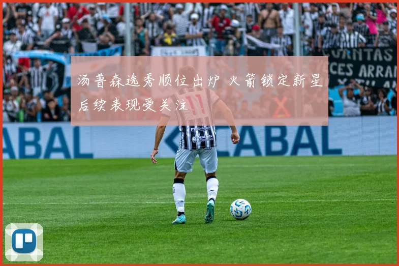 汤普森选秀顺位出炉 火箭锁定新星后续表现受关注