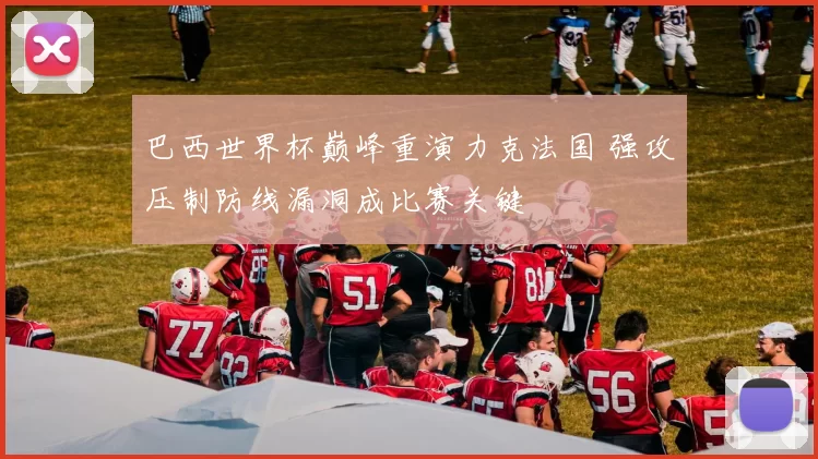 巴西世界杯巅峰重演力克法国 强攻压制防线漏洞成比赛关键