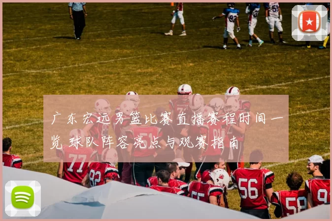 广东宏远男篮比赛直播赛程时间一览 球队阵容亮点与观赛指南