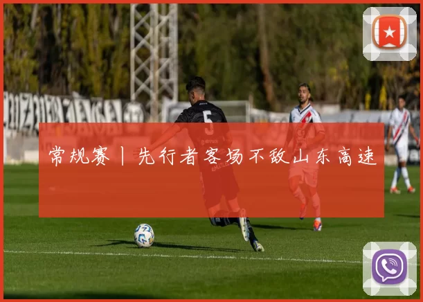 常规赛丨先行者客场不敌山东高速