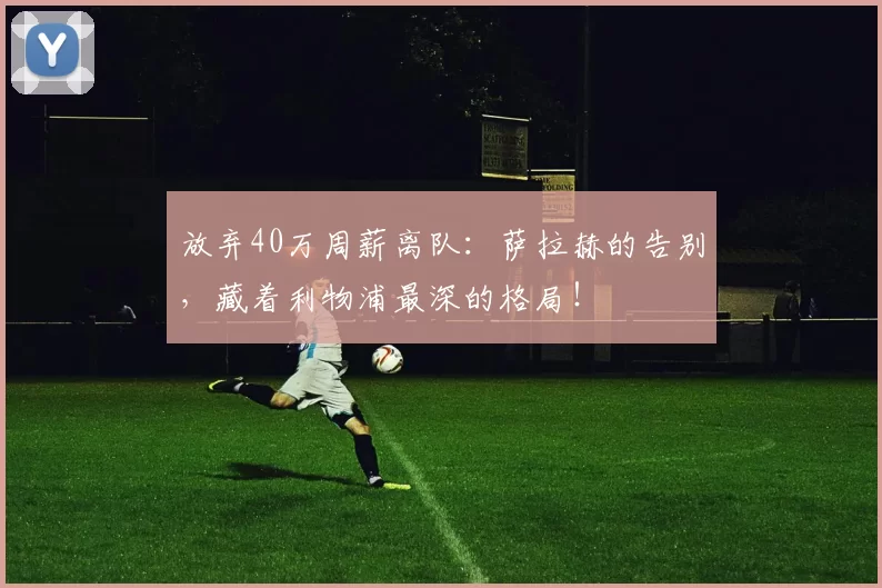 放弃40万周薪离队：萨拉赫的告别，藏着利物浦最深的格局！