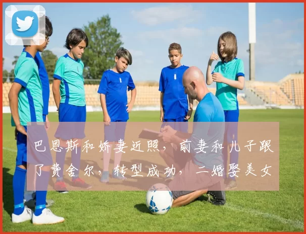 巴恩斯和娇妻近照，前妻和儿子跟了费舍尔，转型成功，二婚娶美女