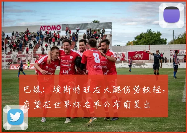 巴媒：埃斯特旺右大腿伤势较轻，有望在世界杯名单公布前复出