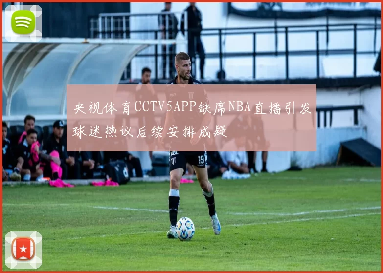 央视体育CCTV5APP缺席NBA直播引发球迷热议后续安排成疑
