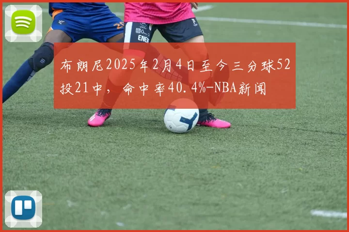 布朗尼2025年2月4日至今三分球52投21中，命中率40.4%-NBA新闻