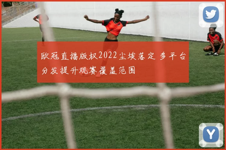 欧冠直播版权2022尘埃落定 多平台分发提升观赛覆盖范围