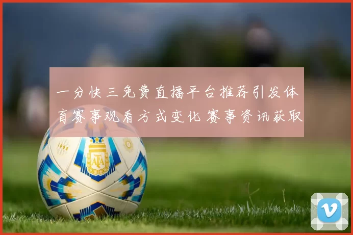 一分快三免费直播平台推荐引发体育赛事观看方式变化 赛事资讯获取更便捷