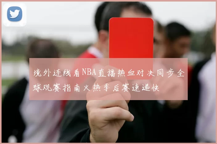 境外连线看NBA直播热血对决同步全球观赛指南火热季后赛速递快