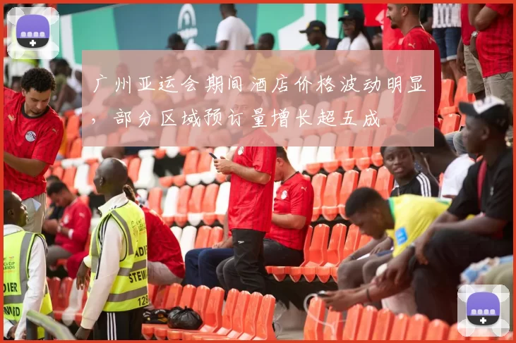 广州亚运会期间酒店价格波动明显，部分区域预订量增长超五成