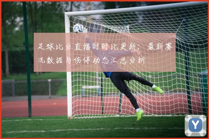 足球比分直播时时比更新：最新赛况数据与伤停动态汇总分析