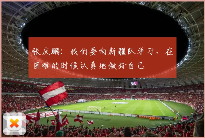 张庆鹏：我们要向新疆队学习，在困难的时候认真地做好自己