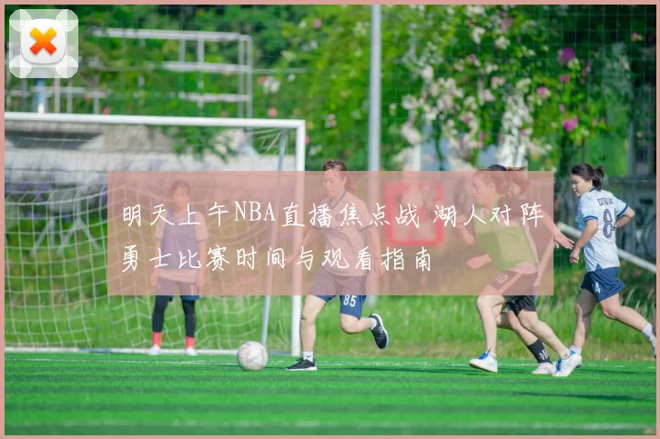 明天上午NBA直播焦点战 湖人对阵勇士比赛时间与观看指南