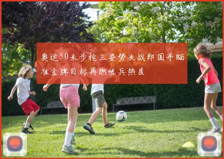 奥运50米步枪三姿势决战即国手瞄准金牌目标再燃练兵热度