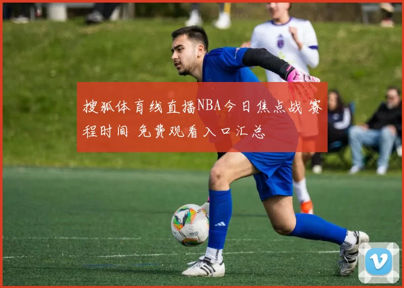 搜狐体育线直播NBA今日焦点战 赛程时间 免费观看入口汇总
