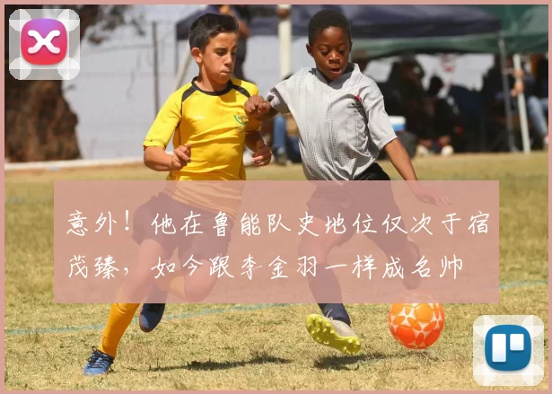 意外！他在鲁能队史地位仅次于宿茂臻，如今跟李金羽一样成名帅