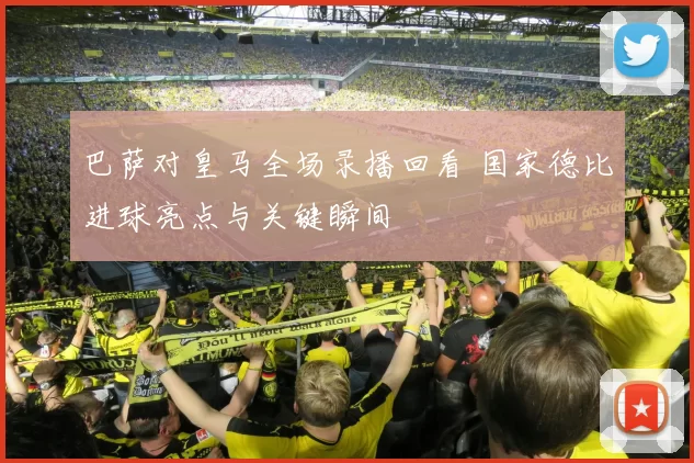巴萨对皇马全场录播回看 国家德比进球亮点与关键瞬间