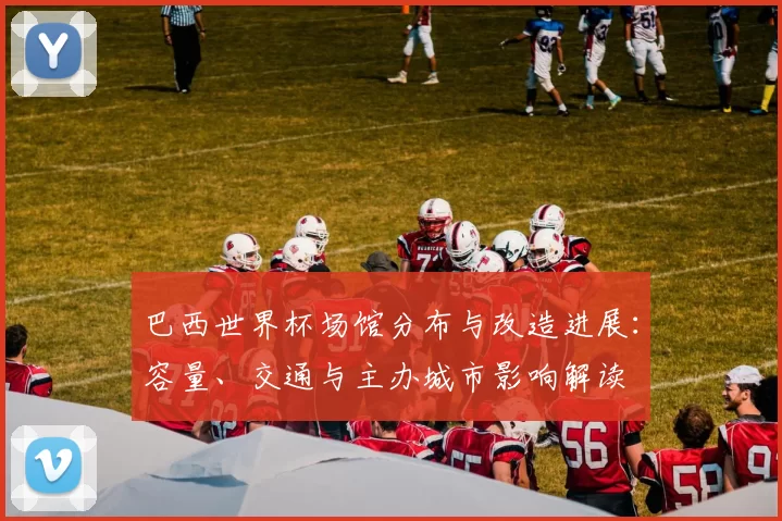 巴西世界杯场馆分布与改造进展：容量、交通与主办城市影响解读
